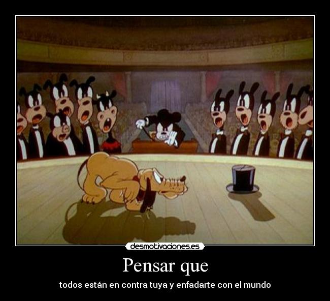 Pensar que - todos están en contra tuya y enfadarte con el mundo