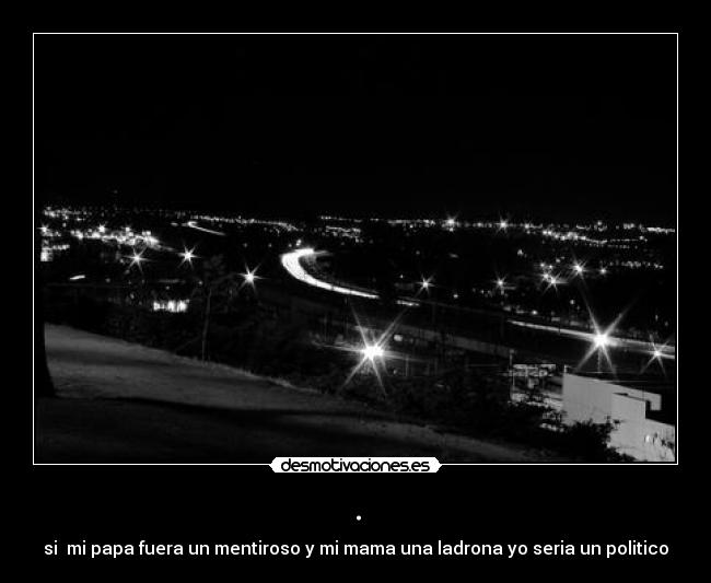 . - si  mi papa fuera un mentiroso y mi mama una ladrona yo seria un politico