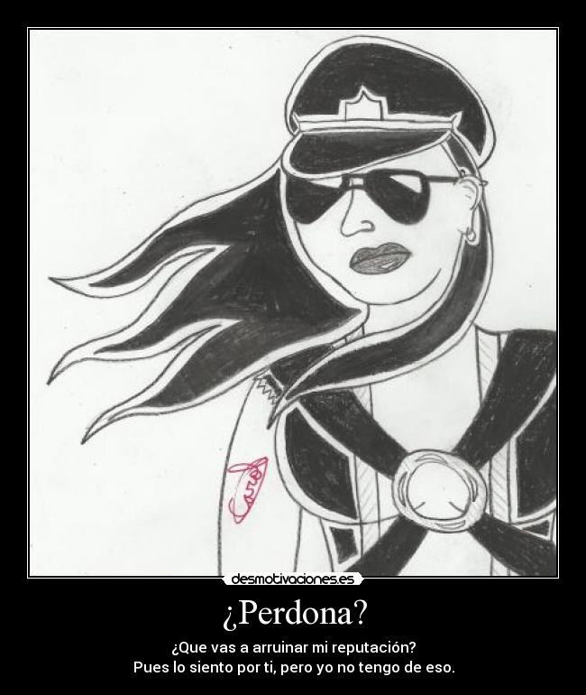 ¿Perdona? - ¿Que vas a arruinar mi reputación?
Pues lo siento por ti, pero yo no tengo de eso.