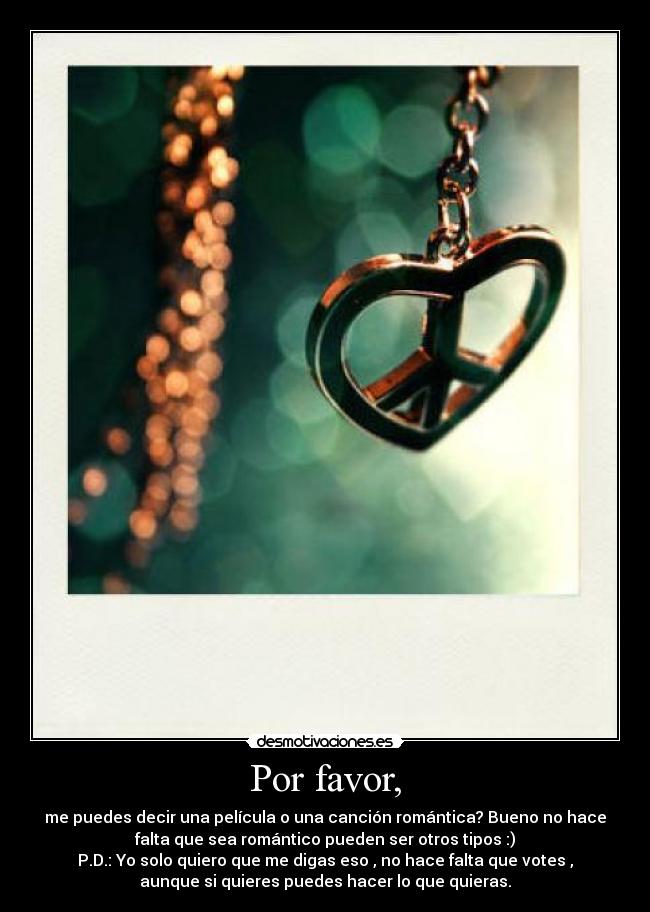 Por favor, - me puedes decir una película o una canción romántica? Bueno no hace
falta que sea romántico pueden ser otros tipos :)
P.D.: Yo solo quiero que me digas eso , no hace falta que votes ,
aunque si quieres puedes hacer lo que quieras.