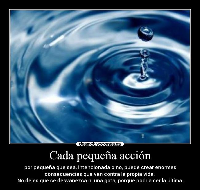 Cada pequeña acción - por pequeña que sea, intencionada o no, puede crear enormes
consecuencias que van contra la propia vida. 
No dejes que se desvanezca ni una gota, porque podría ser la última.