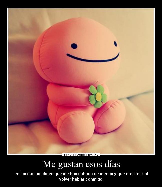 Me gustan esos días - en los que me dices que me has echado de menos y que eres feliz al
volver hablar conmigo.