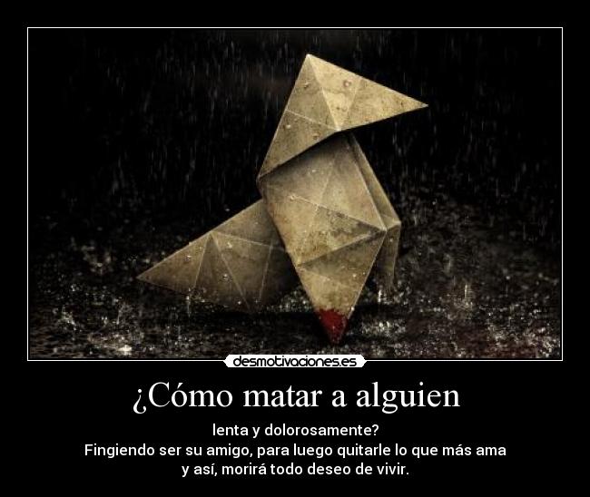 ¿Cómo matar a alguien - lenta y dolorosamente?
Fingiendo ser su amigo, para luego quitarle lo que más ama
y así, morirá todo deseo de vivir.