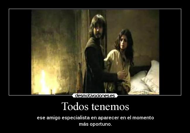 Todos tenemos - ese amigo especialista en aparecer en el momento
más oportuno.