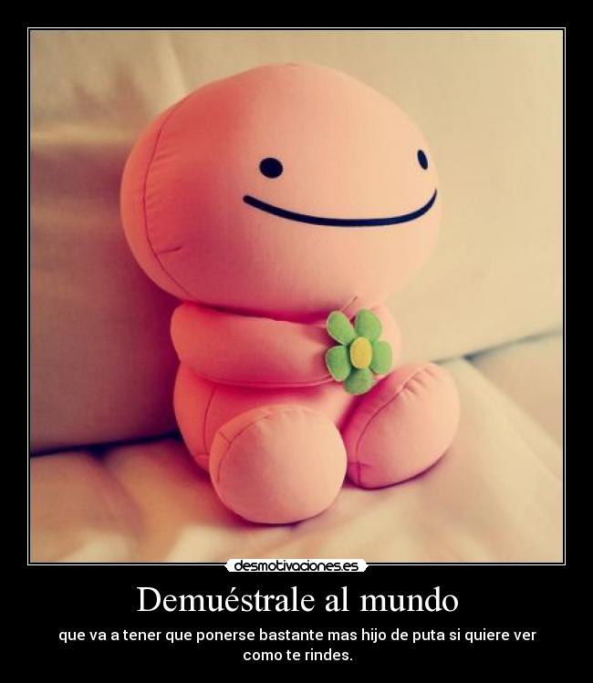 Demuéstrale al mundo - que va a tener que ponerse bastante mas hijo de puta si quiere ver como te rindes.