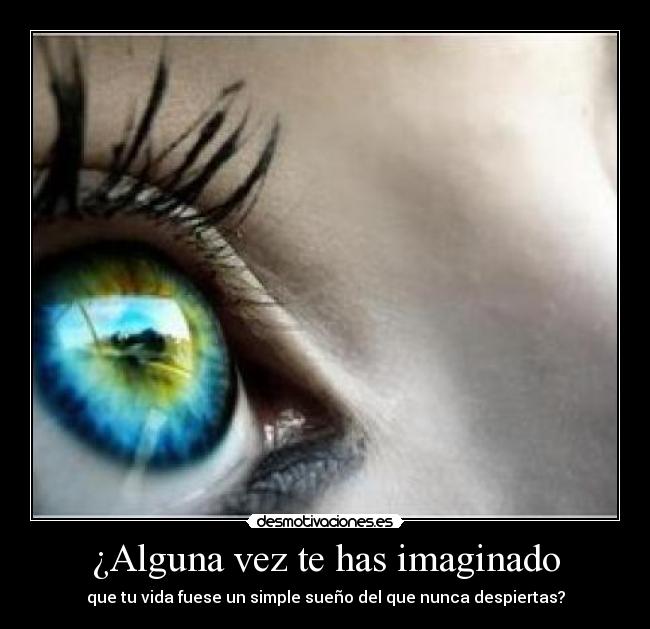 ¿Alguna vez te has imaginado - que tu vida fuese un simple sueño del que nunca despiertas?