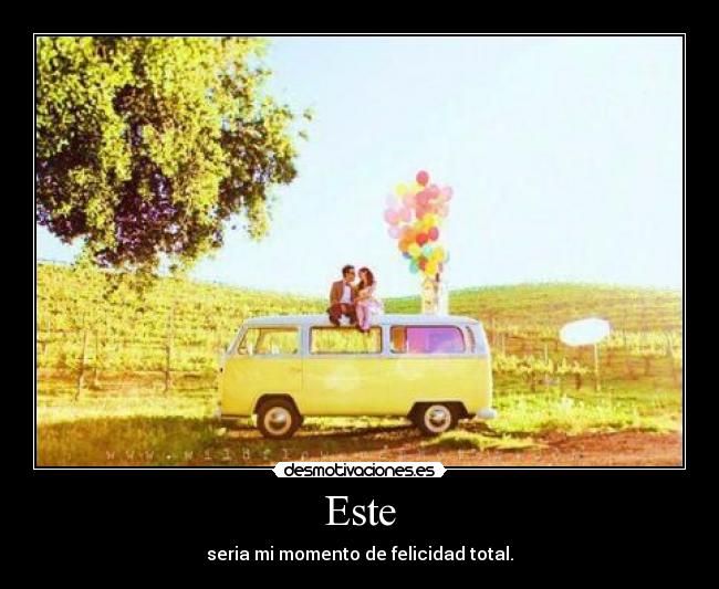 Este - seria mi momento de felicidad total.