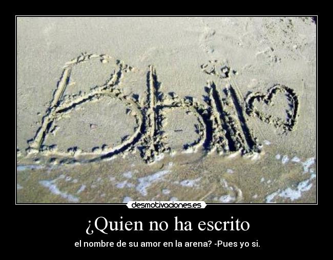 ¿Quien no ha escrito - el nombre de su amor en la arena? -Pues yo si.