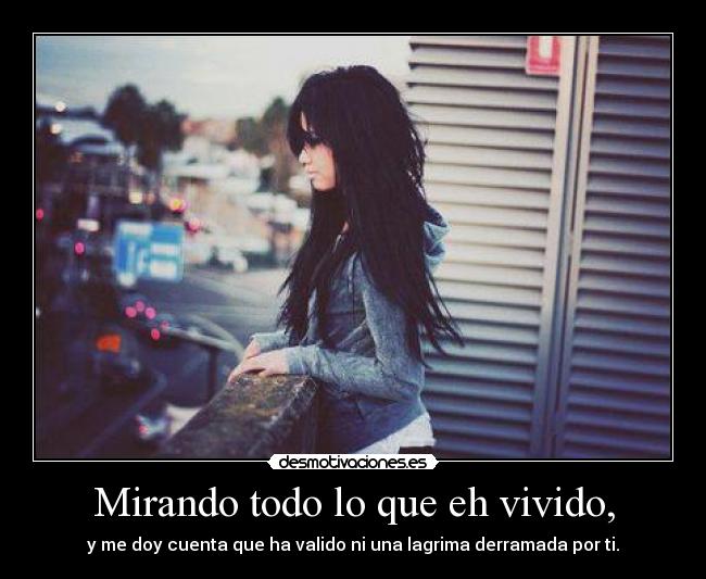 Mirando todo lo que eh vivido, - y me doy cuenta que ha valido ni una lagrima derramada por ti.