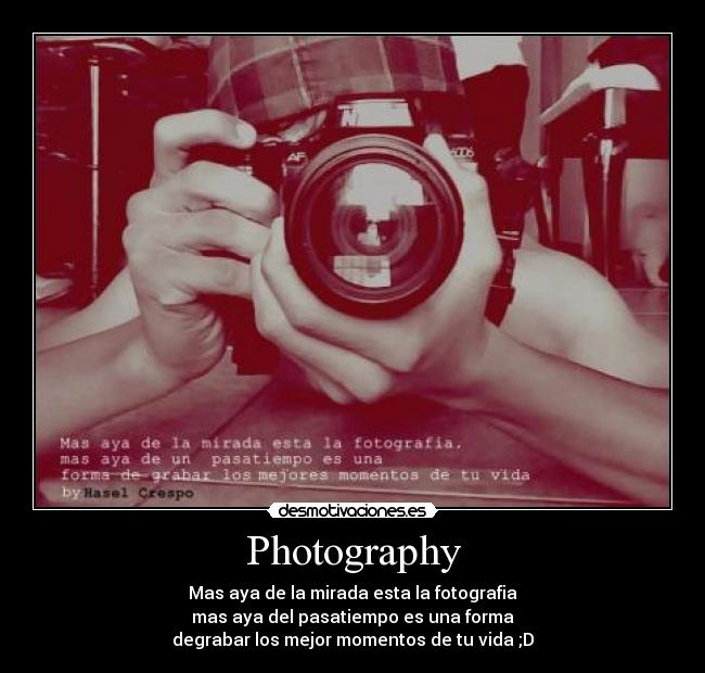 Photography - Mas aya de la mirada esta la fotografia
mas aya del pasatiempo es una forma
degrabar los mejor momentos de tu vida ;D