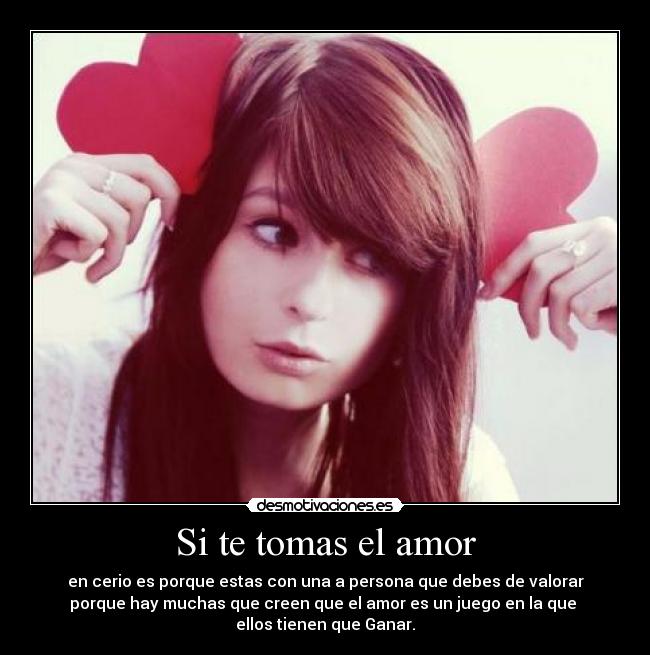 Si te tomas el amor - en cerio es porque estas con una a persona que debes de valorar
porque hay muchas que creen que el amor es un juego en la que 
ellos tienen que Ganar.