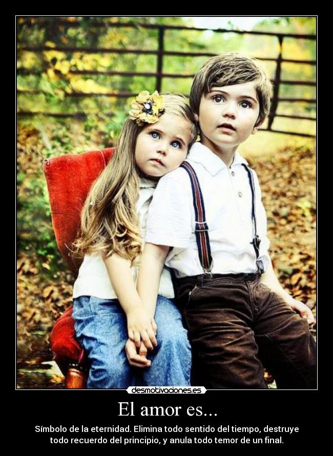 El amor es... - Símbolo de la eternidad. Elimina todo sentido del tiempo, destruye
todo recuerdo del principio, y anula todo temor de un final.