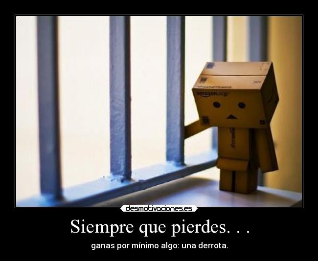 Siempre que pierdes. . . - ganas por mínimo algo: una derrota.