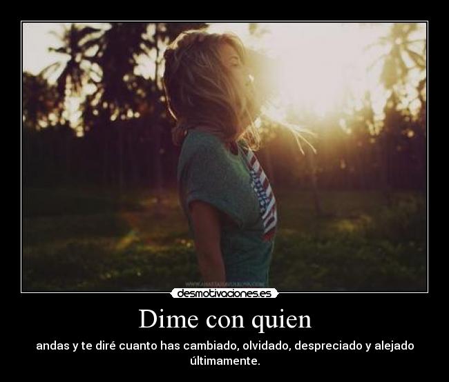 Dime con quien - andas y te diré cuanto has cambiado, olvidado, despreciado y alejado últimamente.