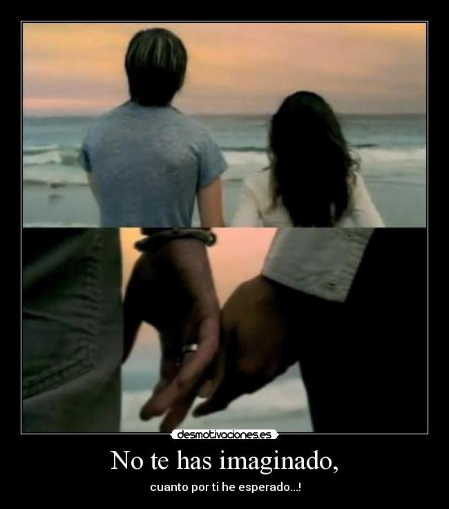 No te has imaginado, - cuanto por ti he esperado...!