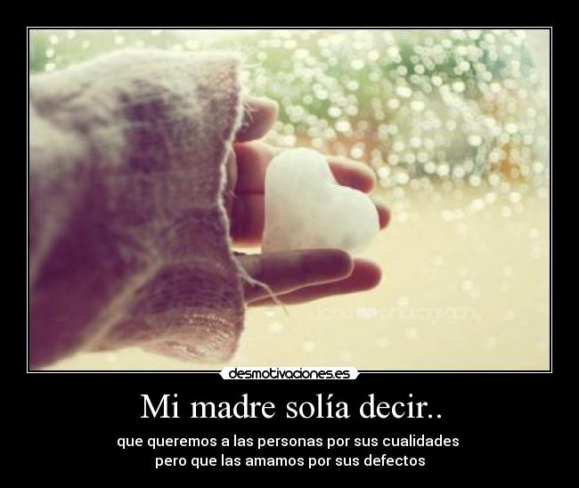 Mi madre solía decir.. - que queremos a las personas por sus cualidades 
pero que las amamos por sus defectos