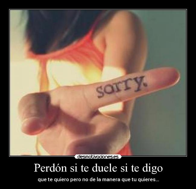 Perdón si te duele si te digo - que te quiero pero no de la manera que tu quieres...
