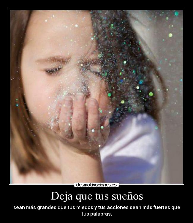 Deja que tus sueños - sean más grandes que tus miedos y tus acciones sean más fuertes que tus palabras.
