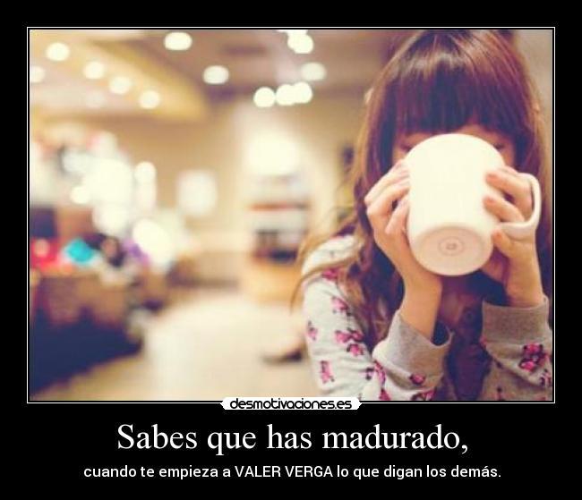 Sabes que has madurado, - cuando te empieza a VALER VERGA lo que digan los demás.