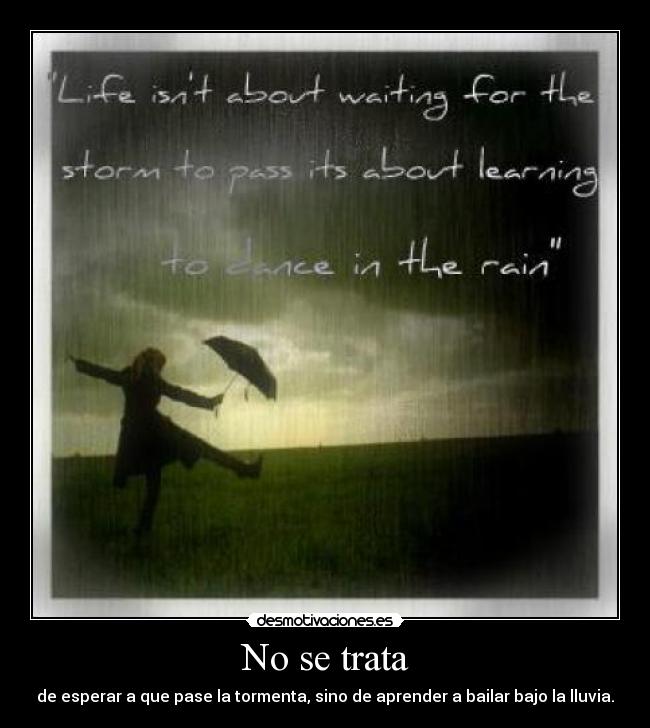 No se trata - de esperar a que pase la tormenta, sino de aprender a bailar bajo la lluvia.