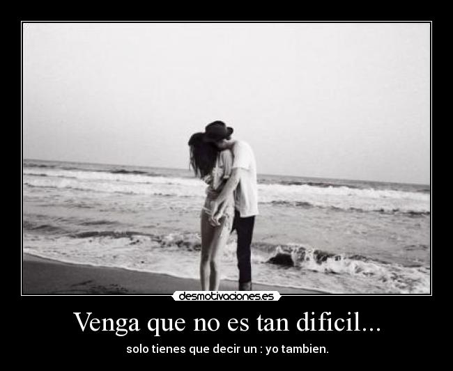 Venga que no es tan dificil... - solo tienes que decir un : yo tambien.