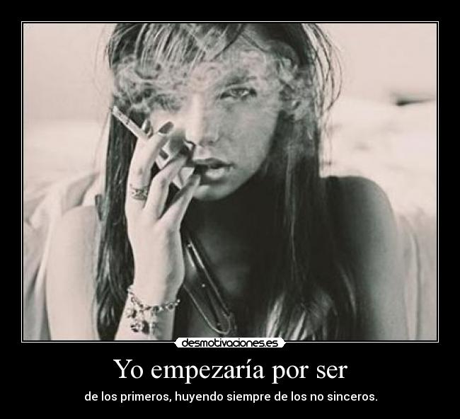 Yo empezaría por ser - de los primeros, huyendo siempre de los no sinceros.