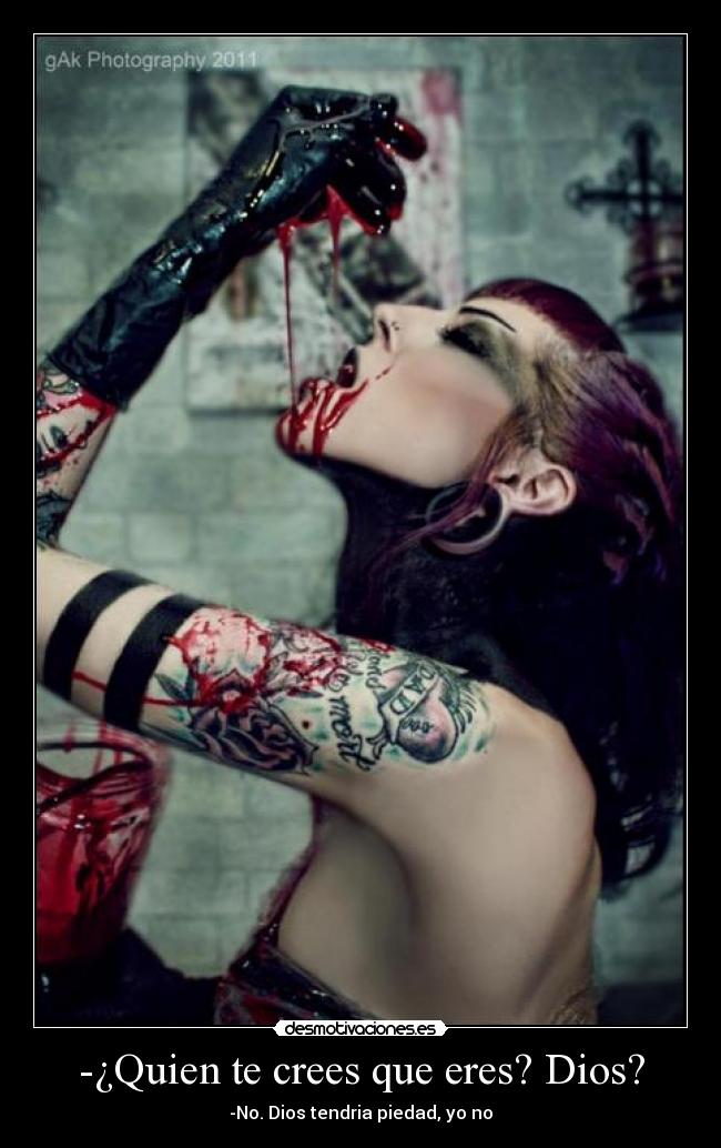 -¿Quien te crees que eres? Dios? - -No. Dios tendria piedad, yo no