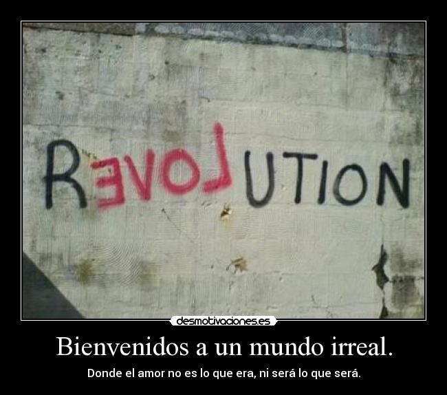 Bienvenidos a un mundo irreal. - Donde el amor no es lo que era, ni será lo que será.