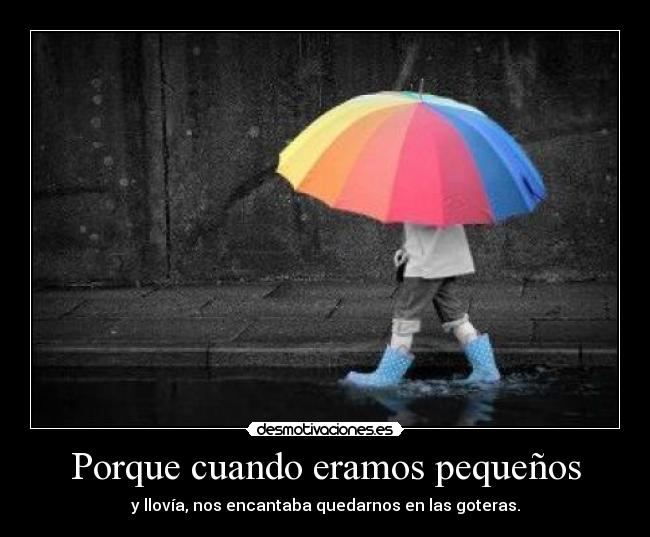 Porque cuando eramos pequeños - y llovía, nos encantaba quedarnos en las goteras.