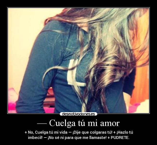 — Cuelga tú mi amor - + No, Cuelga tú mi vida — ¡Dije que colgaras tú! + ¡Hazlo tú
imbecil! — ¡No sé ni para que me llamaste! + PUDRETE.