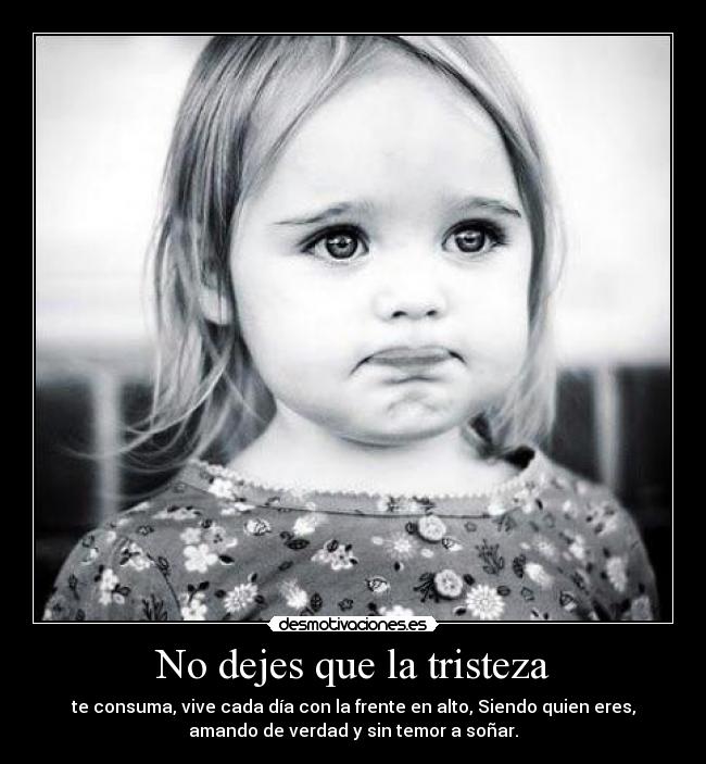 No dejes que la tristeza - te consuma, vive cada día con la frente en alto, Siendo quien eres,
amando de verdad y sin temor a soñar.