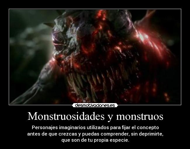 Monstruosidades y monstruos - Personajes imaginarios utilizados para fijar el concepto
antes de que crezcas y puedas comprender, sin deprimirte,
que son de tu propia especie.