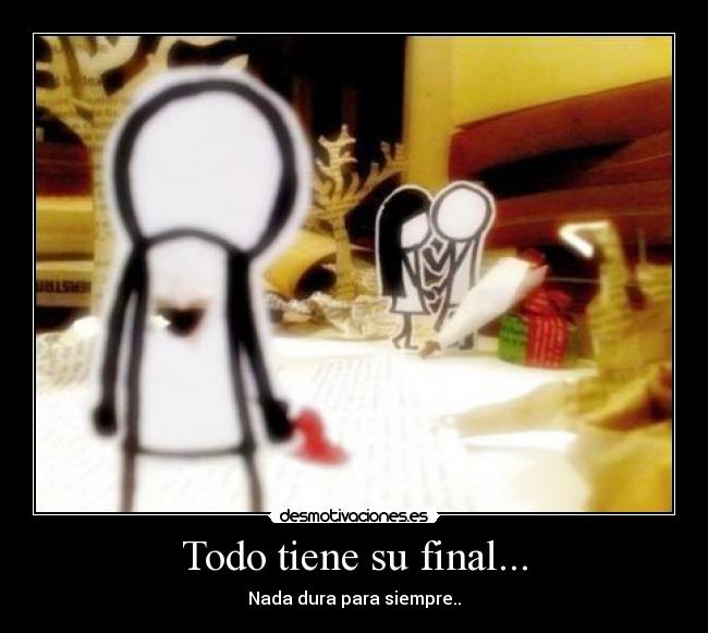 Todo tiene su final... - Nada dura para siempre..