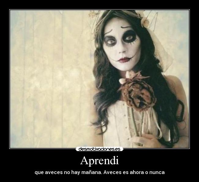 Aprendi - que aveces no hay mañana. Aveces es ahora o nunca