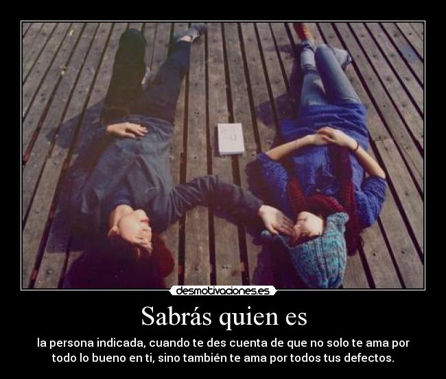 Sabrás quien es - la persona indicada, cuando te des cuenta de que no solo te ama por
todo lo bueno en ti, sino también te ama por todos tus defectos.