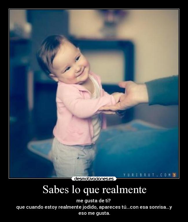 Sabes lo que realmente - me gusta de ti?
que cuando estoy realmente jodido, apareces tú...con esa sonrisa...y eso me gusta.