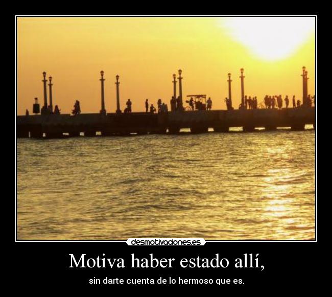 Motiva haber estado allí, - sin darte cuenta de lo hermoso que es.