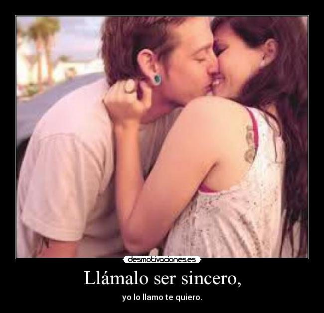 Llámalo ser sincero, - yo lo llamo te quiero.