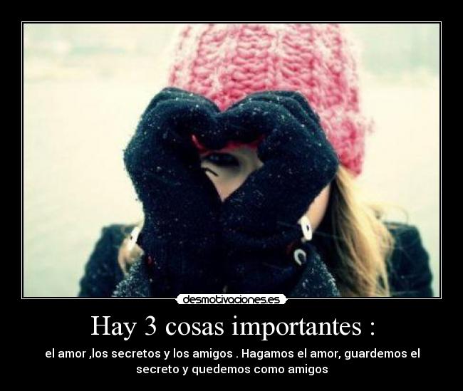 Hay 3 cosas importantes : - el amor ,los secretos y los amigos . Hagamos el amor, guardemos el
secreto y quedemos como amigos