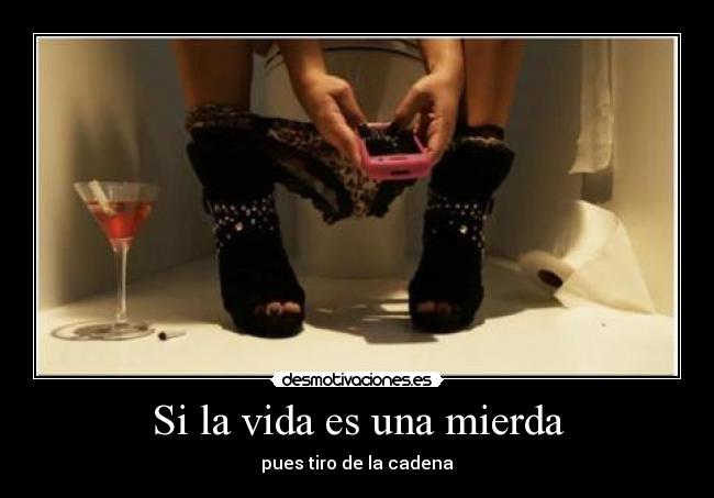 Si la vida es una mierda - pues tiro de la cadena