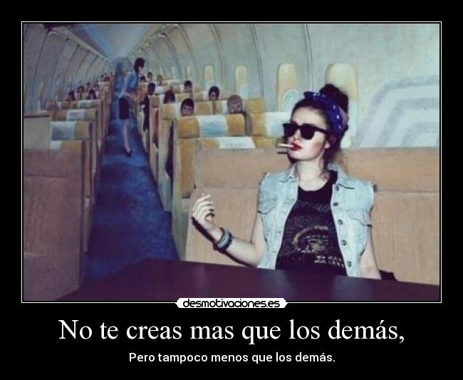 No te creas mas que los demás, - Pero tampoco menos que los demás.