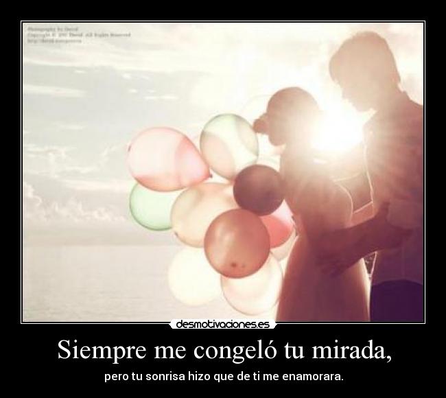 Siempre me congeló tu mirada, - pero tu sonrisa hizo que de ti me enamorara.