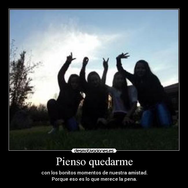 Pienso quedarme - con los bonitos momentos de nuestra amistad.
Porque eso es lo que merece la pena.