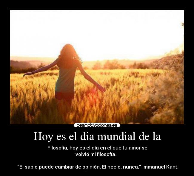 Hoy es el dia mundial de la - Filosofía, hoy es el día en el que tu amor se
volvió mi filosofía.  

‎El sabio puede cambiar de opinión. El necio, nunca. Immanuel Kant.