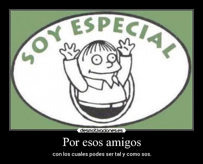 Por esos amigos - con los cuales podes ser tal y como sos.