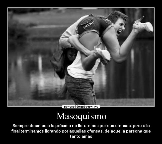 Masoquismo - Siempre decimos a la próxima no lloraremos por sus ofensas, pero a la
final terminamos llorando por aquellas ofensas, de aquella persona que
tanto amas