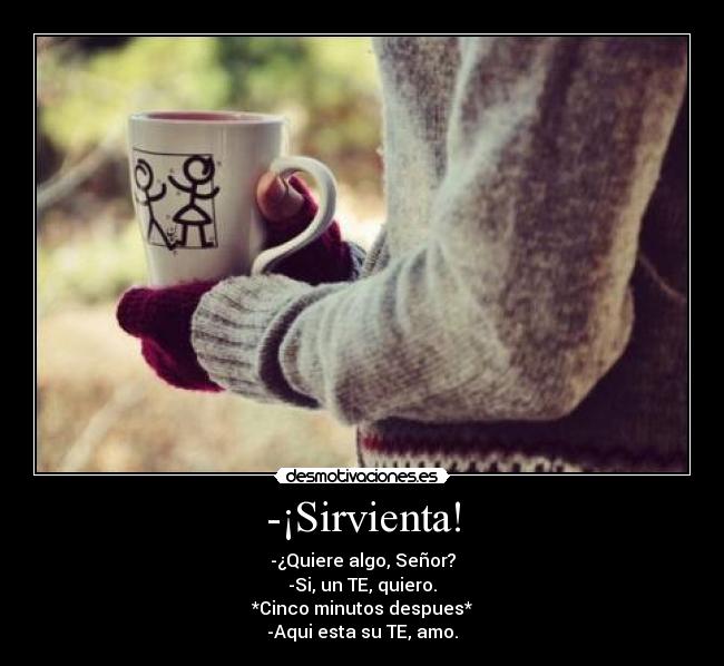 -¡Sirvienta! - -¿Quiere algo, Señor?
-Si, un TE, quiero.
*Cinco minutos despues*
-Aqui esta su TE, amo.