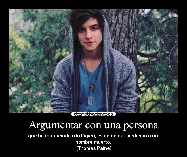 Argumentar con una persona - que ha renunciado a la lógica, es como dar medicina a un 
hombre muerto. 
(Thomas Paine)