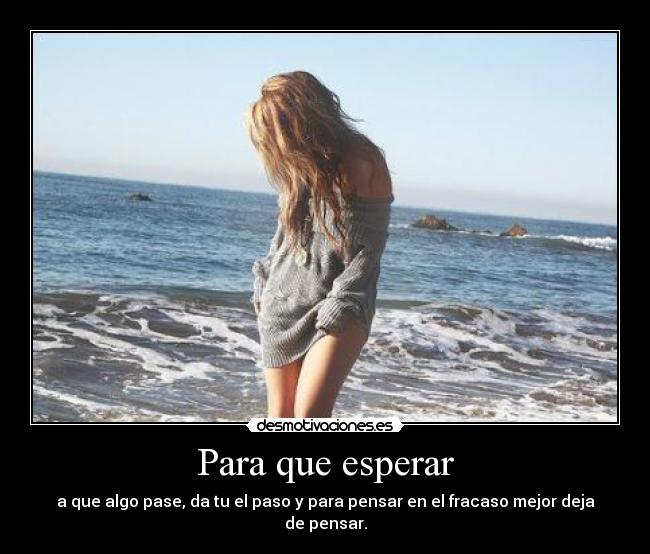 Para que esperar - a que algo pase, da tu el paso y para pensar en el fracaso mejor deja de pensar.