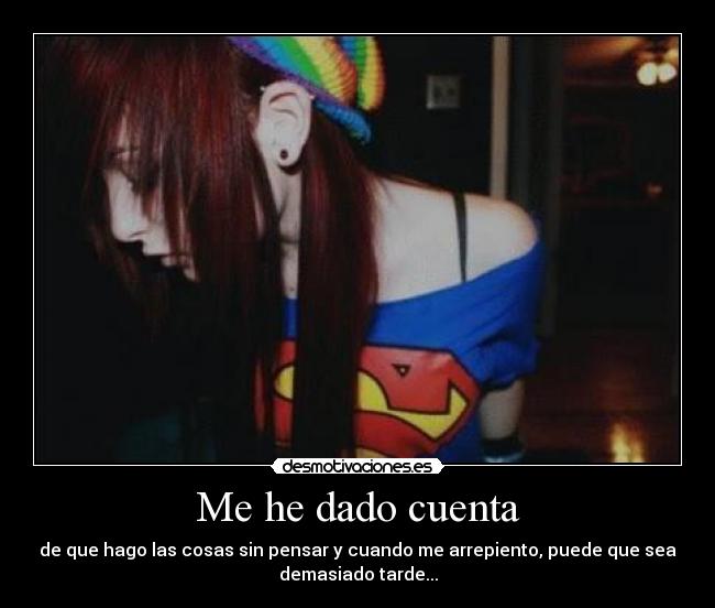 Me he dado cuenta - de que hago las cosas sin pensar y cuando me arrepiento, puede que sea
demasiado tarde...